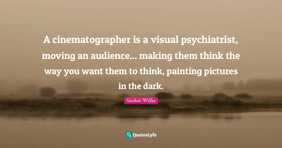 A cinematographer is a visual psychiatrist, moving an audience... making them think the way you want them to think, painting pictures in the dark.