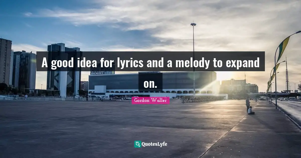 Brilliant Ideas Quotes: "A good idea for lyrics and a melody to expand on."