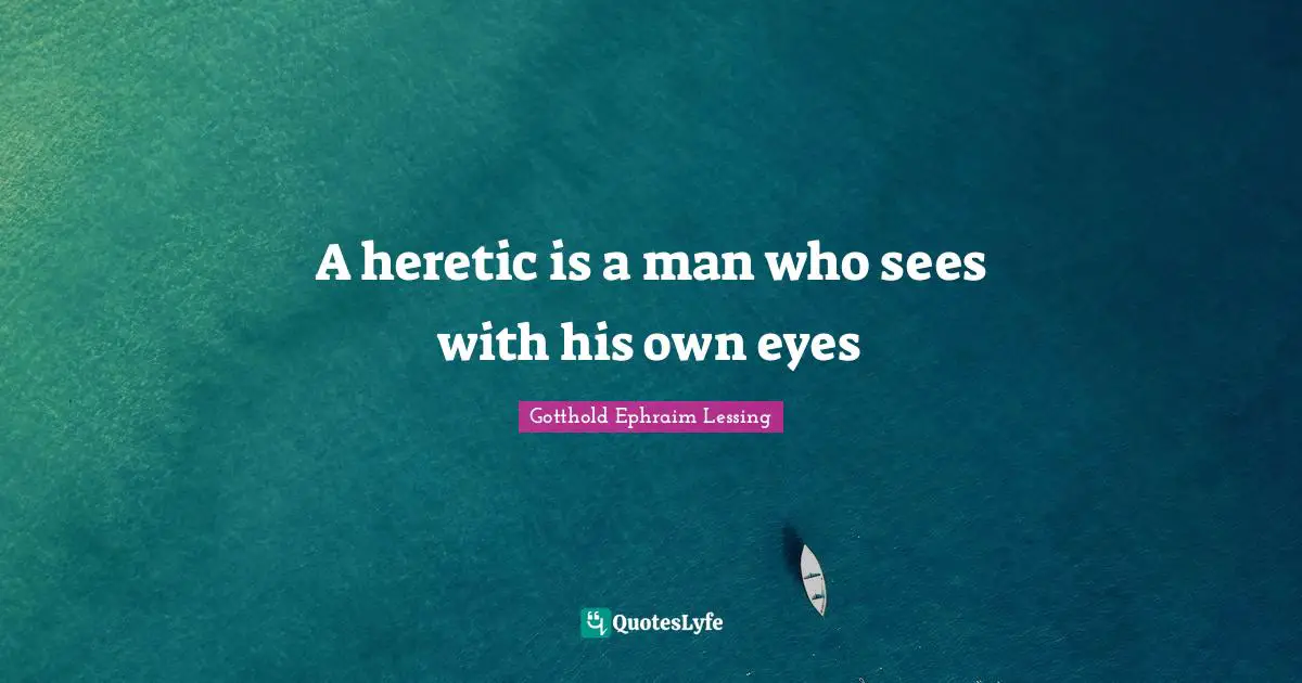 A heretic is a man who sees with his own eyes
