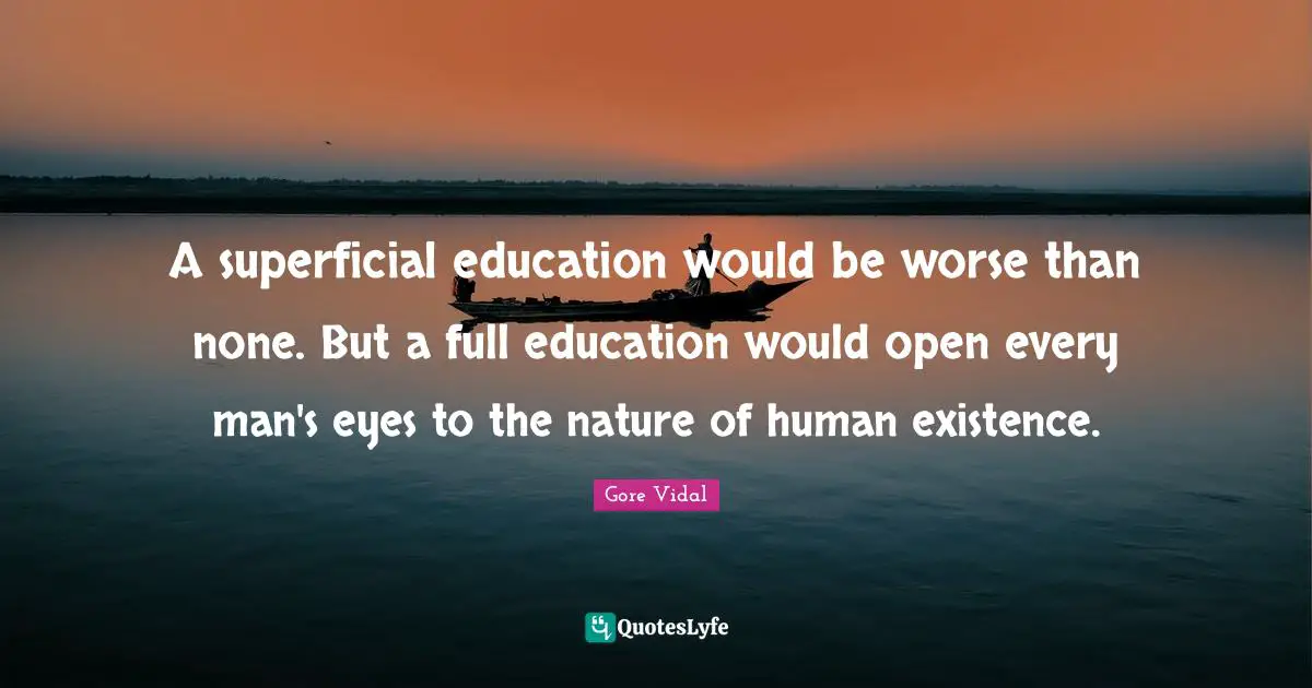 A superficial education would be worse than none. But a full education would open every man's eyes to the nature of human existence.