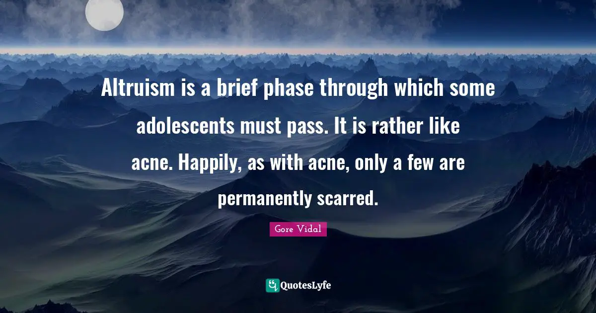 Altruism is a brief phase through which some adolescents must pass. It is rather like acne. Happily, as with acne, only a few are permanently scarred.