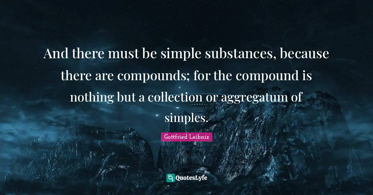 Gottfried Leibniz Quotes: "And there must be simple substances, because there are compounds; for the compound is nothing but a collection or aggregatum of simples."