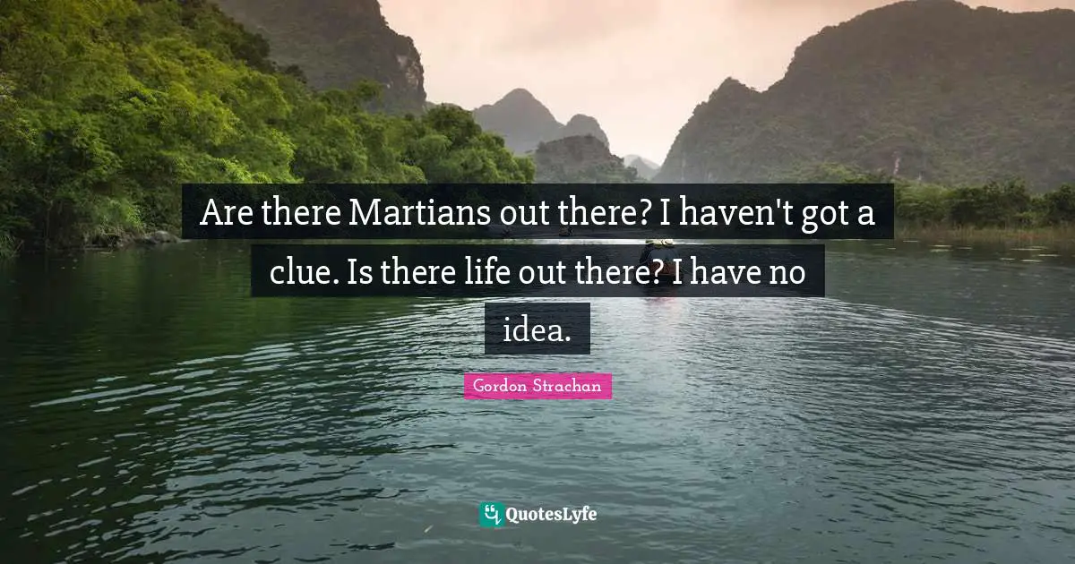 Are there Martians out there? I haven't got a clue. Is there life out there? I have no idea.
