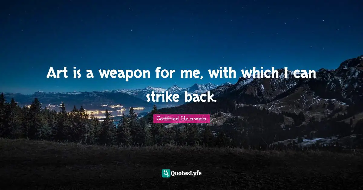 Art is a weapon for me, with which I can strike back.