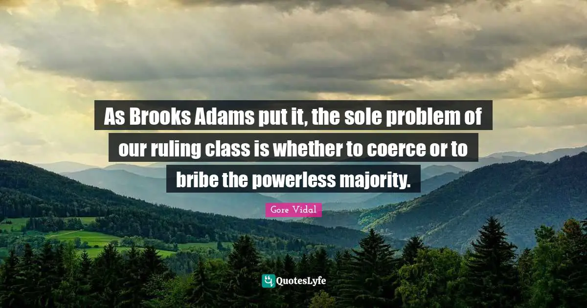 Coerce Quotes: "As Brooks Adams put it, the sole problem of our ruling class is whether to coerce or to bribe the powerless majority."