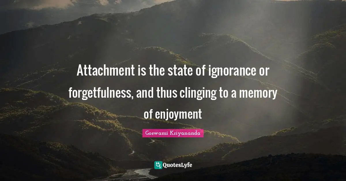 Attachment is the state of ignorance or forgetfulness, and thus clinging to a memory of enjoyment