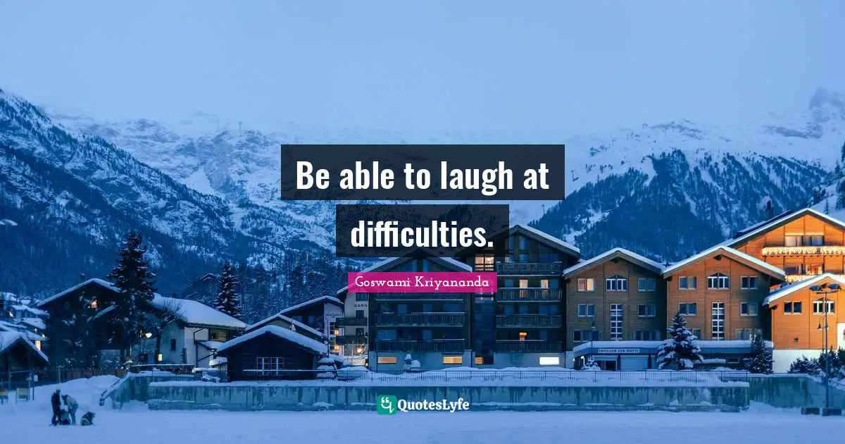 Be able to laugh at difficulties.