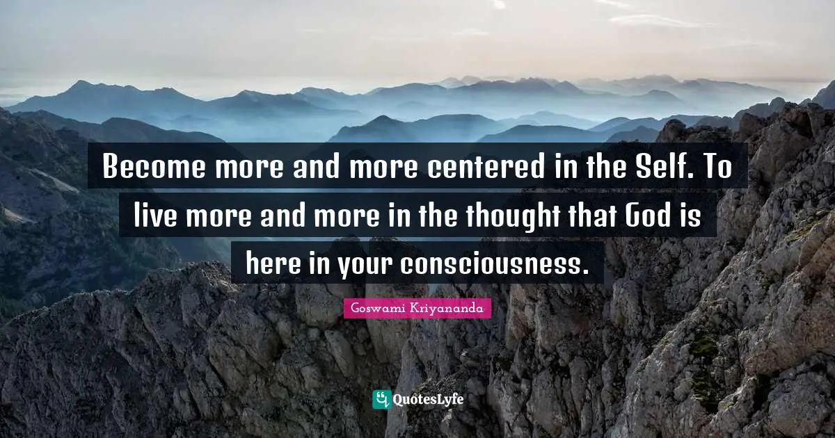 Become more and more centered in the Self. To live more and more in the thought that God is here in your consciousness.