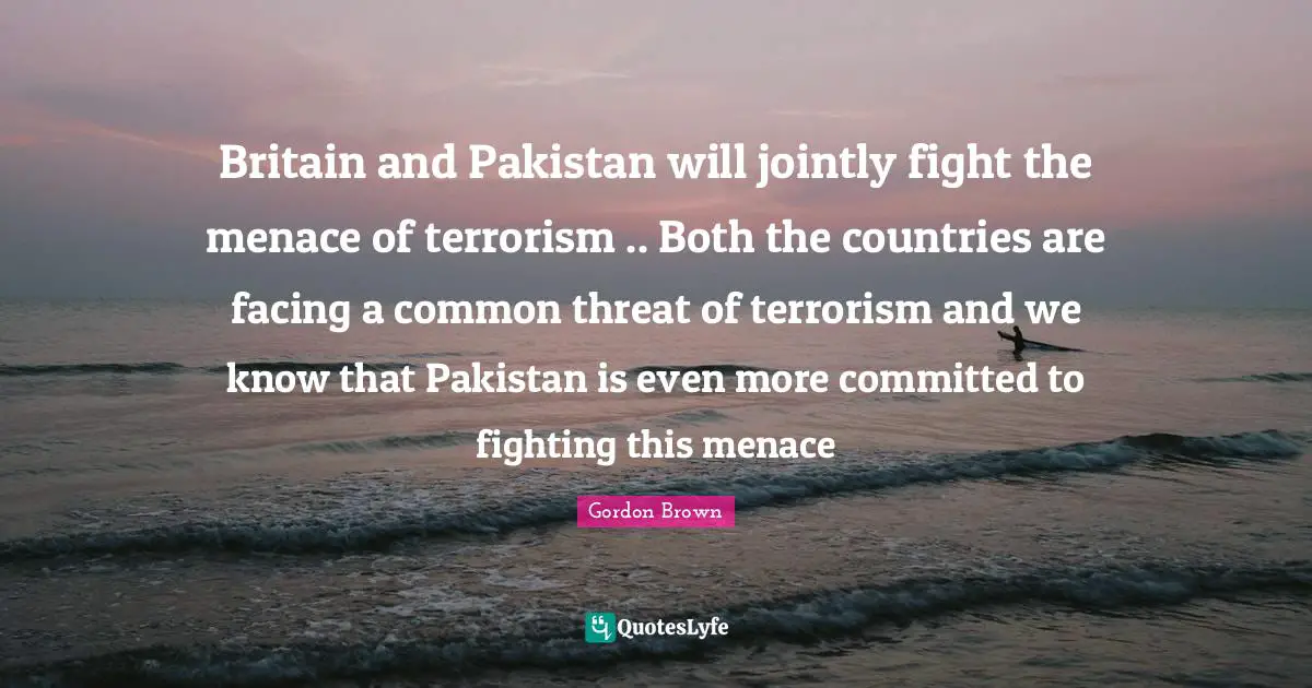 Britain and Pakistan will jointly fight the menace of terrorism .. Both the countries are facing a common threat of terrorism and we know that Pakistan is even more committed to fighting this menace