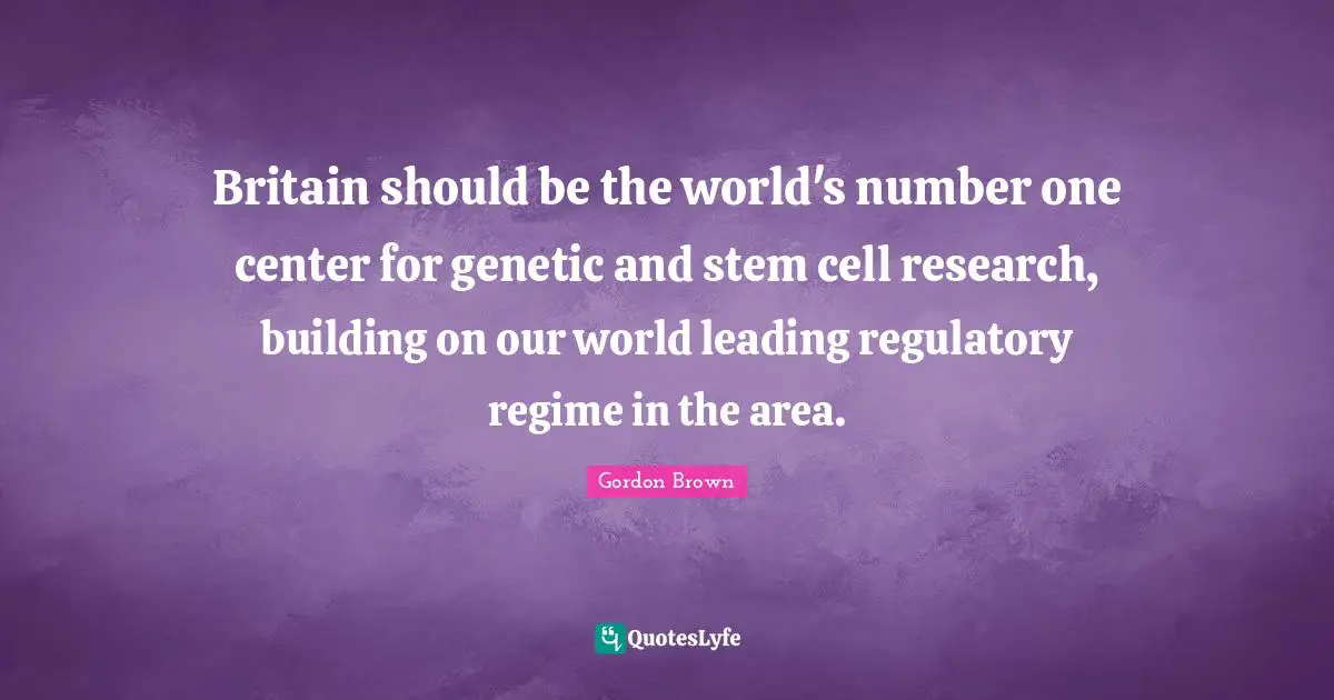 Britain should be the world's number one center for genetic and stem cell research, building on our world leading regulatory regime in the area.