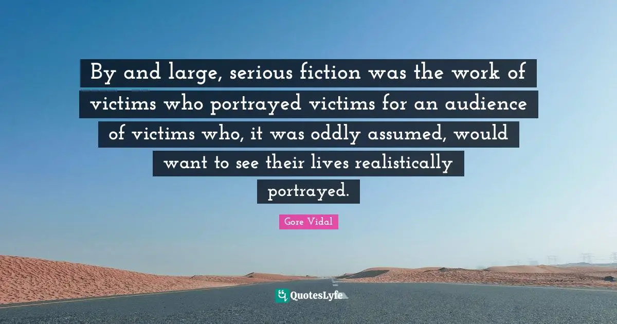 By and large, serious fiction was the work of victims who portrayed victims for an audience of victims who, it was oddly assumed, would want to see their lives realistically portrayed.
