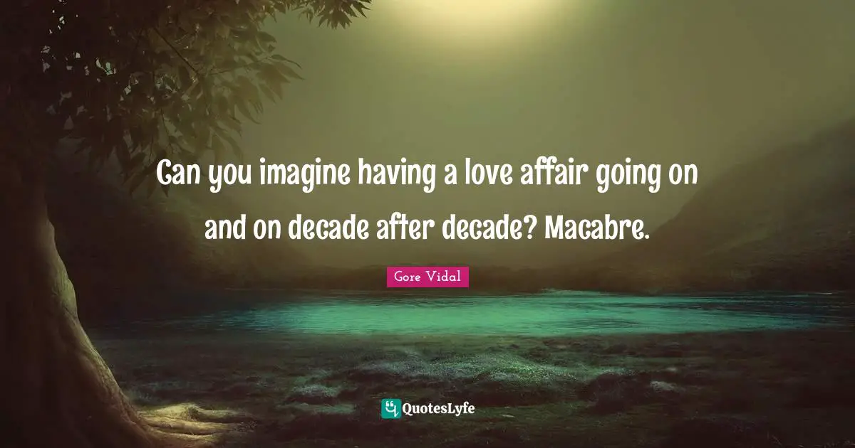 Can you imagine having a love affair going on and on decade after decade? Macabre.