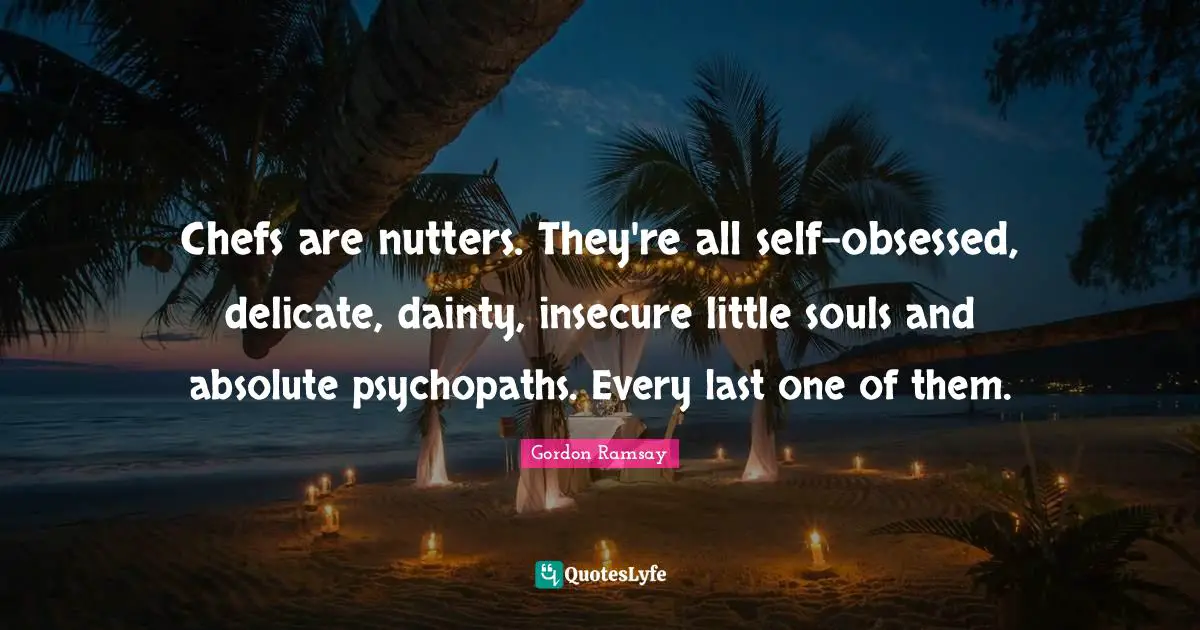 Dainty Quotes: "Chefs are nutters. They're all self-obsessed, delicate, dainty, insecure little souls and absolute psychopaths. Every last one of them."