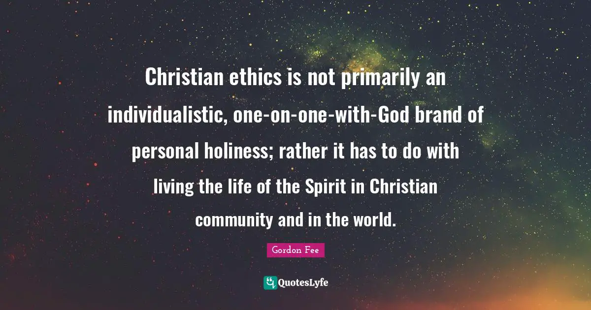 Gordon Fee Quotes: Christian ethics is not primarily an individualistic, one-on-one-with-God brand of personal holiness; rather it has to do with living the life of the Spirit in Christian community and in the world.