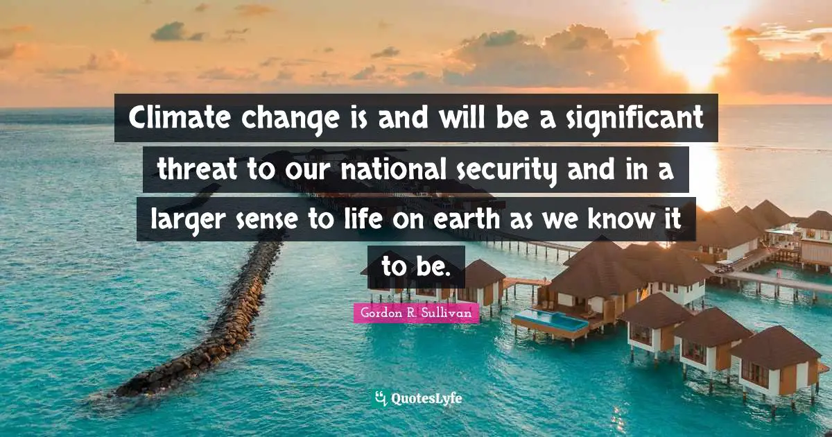Threat Quotes: "Climate change is and will be a significant threat to our national security and in a larger sense to life on earth as we know it to be."