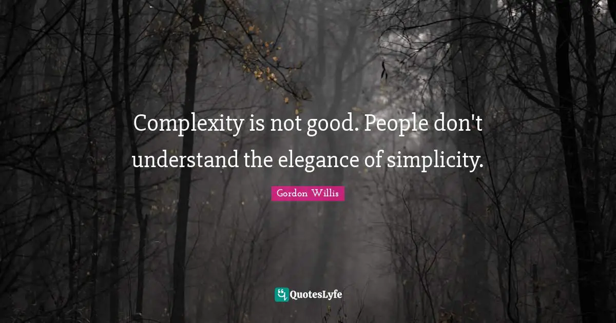 Complexity is not good. People don't understand the elegance of simplicity.