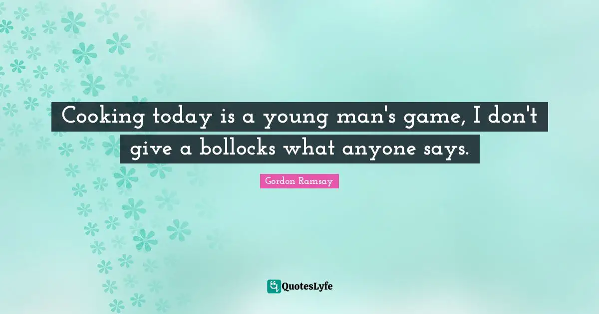 Cooking today is a young man's game, I don't give a bollocks what anyone says.