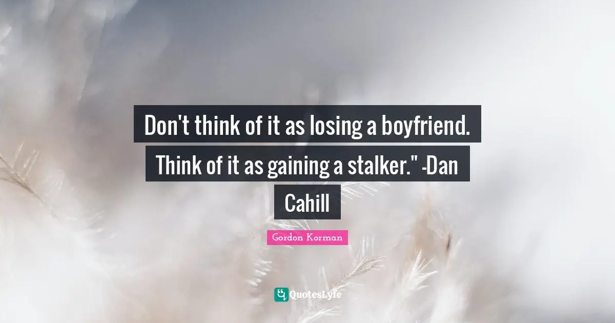 Don't think of it as losing a boyfriend. Think of it as gaining a stalker." -Dan Cahill