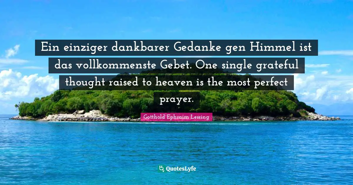 Ein einziger dankbarer Gedanke gen Himmel ist das vollkommenste Gebet. One single grateful thought raised to heaven is the most perfect prayer.