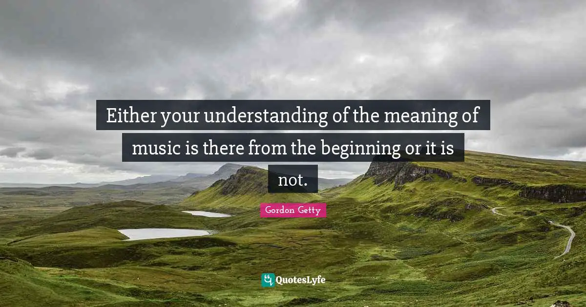 Either your understanding of the meaning of music is there from the beginning or it is not.
