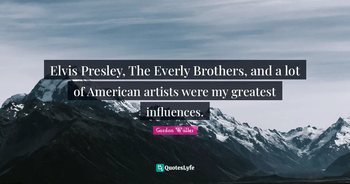 Elvis Presley, The Everly Brothers, and a lot of American artists were my greatest influences.
