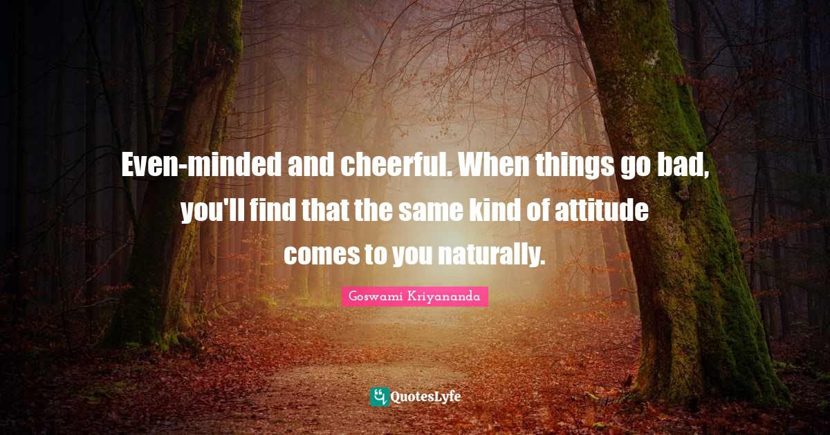 Even-minded and cheerful. When things go bad, you'll find that the same kind of attitude comes to you naturally.