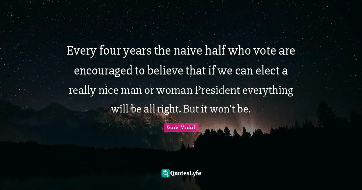 Every four years the naive half who vote are encouraged to believe that if we can elect a really nice man or woman President everything will be all right. But it won't be.