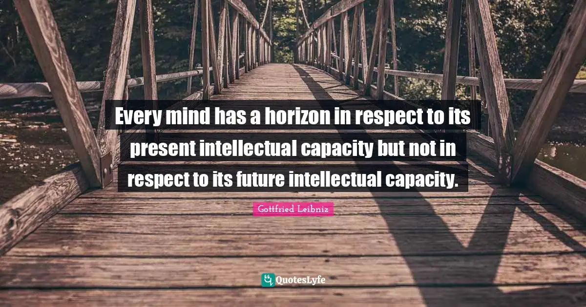 Capacity Quotes: "Every mind has a horizon in respect to its present intellectual capacity but not in respect to its future intellectual capacity."