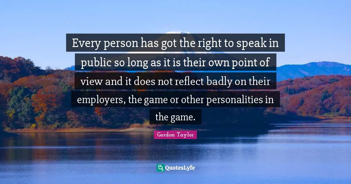 Every person has got the right to speak in public so long as it is their own point of view and it does not reflect badly on their employers, the game or other personalities in the game.