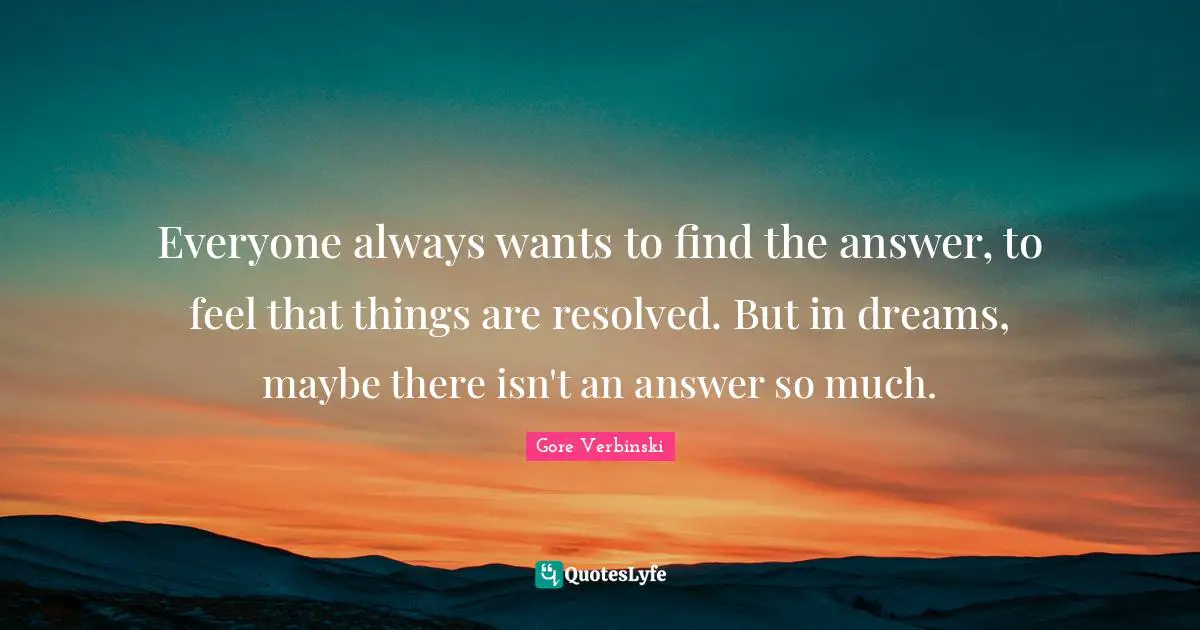 Everyone always wants to find the answer, to feel that things are resolved. But in dreams, maybe there isn't an answer so much.