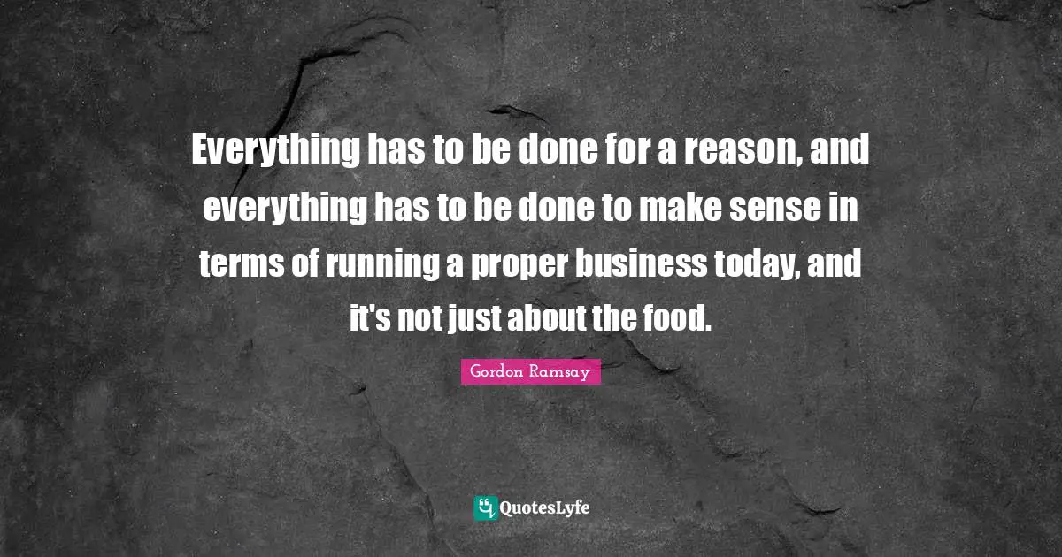 Everything has to be done for a reason, and everything has to be done to make sense in terms of running a proper business today, and it's not just about the food.