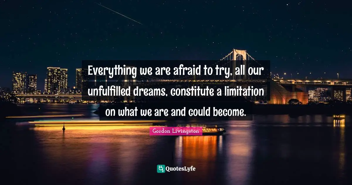 Everything we are afraid to try, all our unfulfilled dreams, constitute a limitation on what we are and could become.