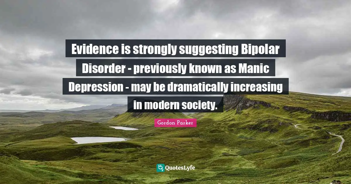 Bipolar Quotes: "Evidence is strongly suggesting Bipolar Disorder - previously known as Manic Depression - may be dramatically increasing in modern society."