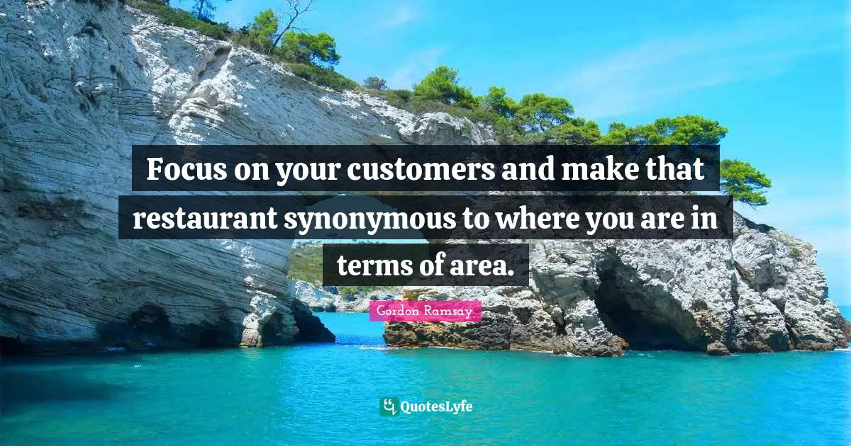 Focus on your customers and make that restaurant synonymous to where you are in terms of area.