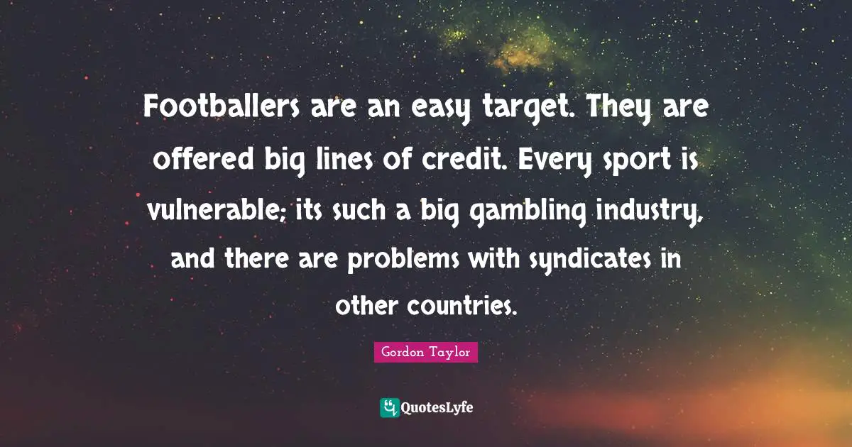 Footballers are an easy target. They are offered big lines of credit. Every sport is vulnerable; its such a big gambling industry, and there are problems with syndicates in other countries.