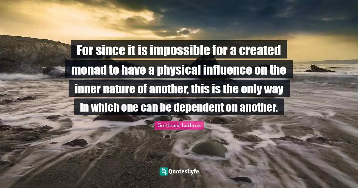 For since it is impossible for a created monad to have a physical influence on the inner nature of another, this is the only way in which one can be dependent on another.