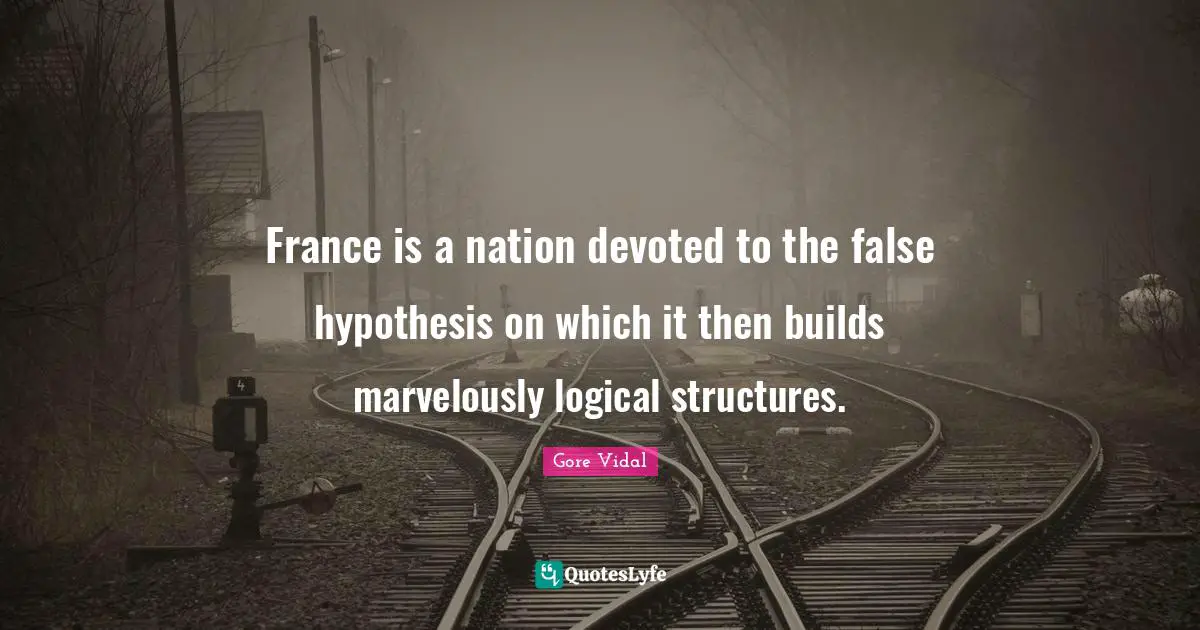 France is a nation devoted to the false hypothesis on which it then builds marvelously logical structures.