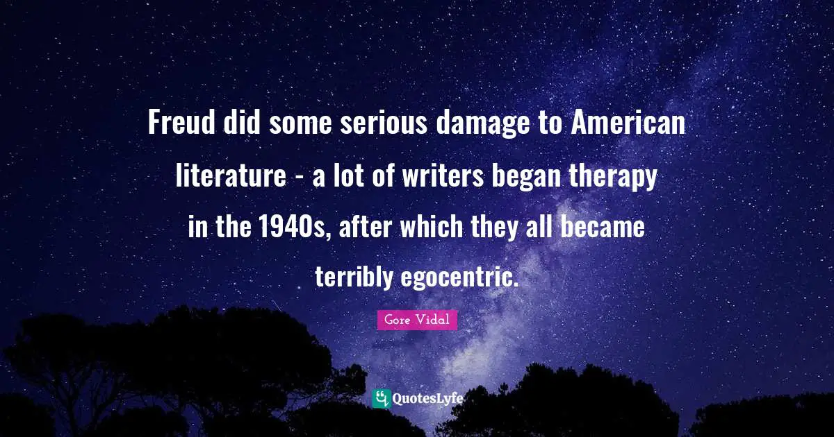 Freud did some serious damage to American literature - a lot of writers began therapy in the 1940s, after which they all became terribly egocentric.