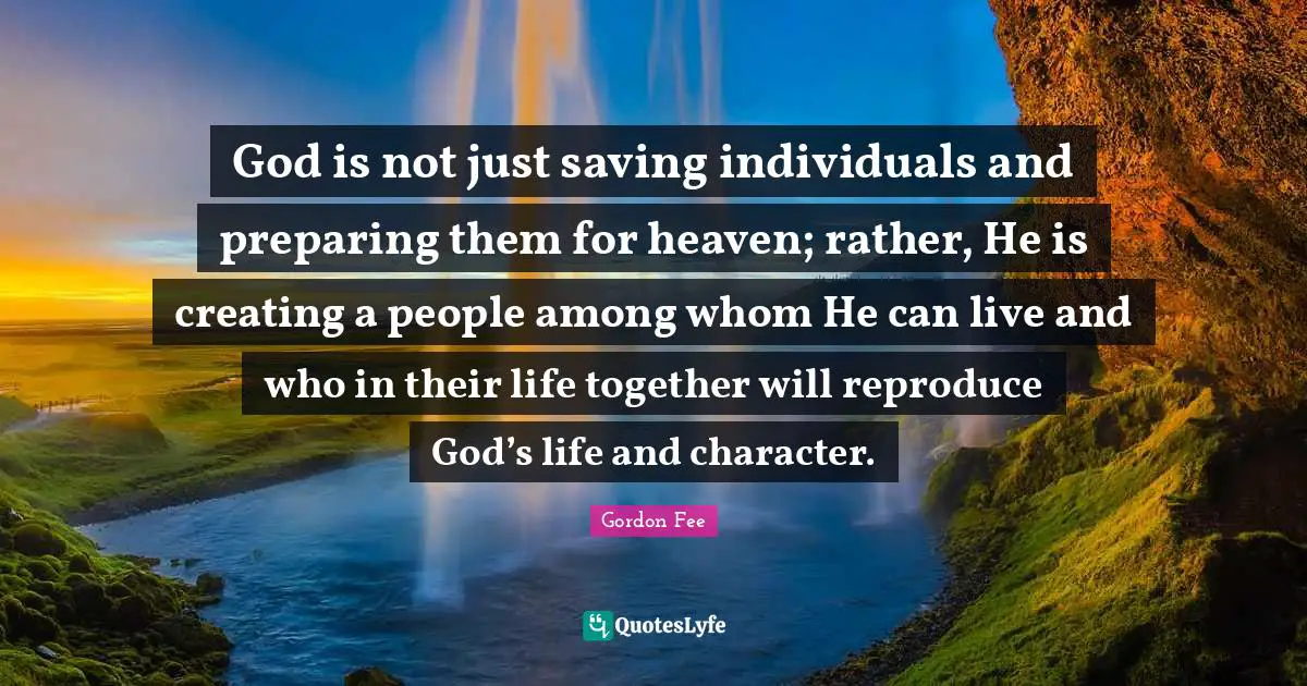 God is not just saving individuals and preparing them for heaven; rather, He is creating a people among whom He can live and who in their life together will reproduce God’s life and character.