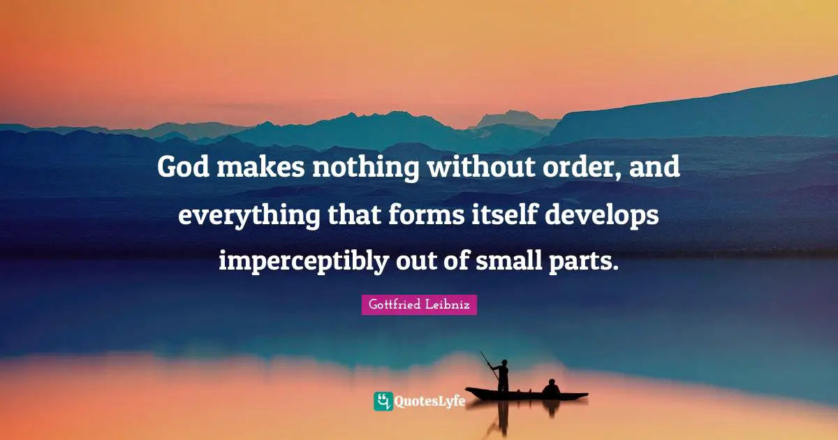 God makes nothing without order, and everything that forms itself develops imperceptibly out of small parts.