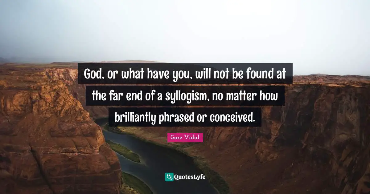 God, or what have you, will not be found at the far end of a syllogism, no matter how brilliantly phrased or conceived.