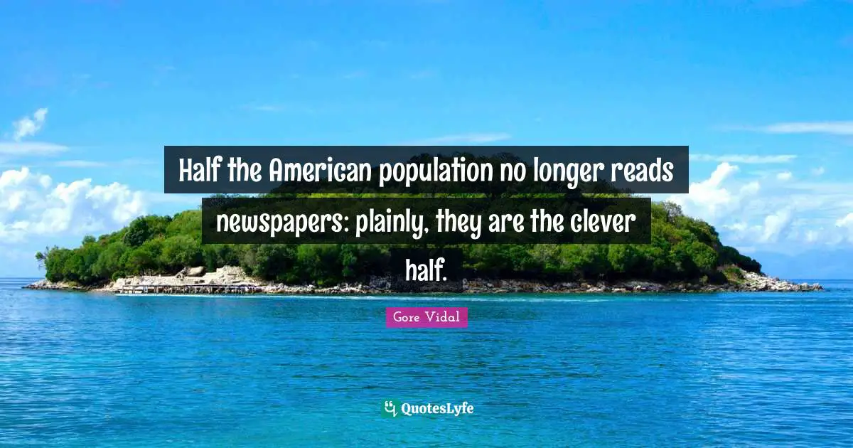 Half the American population no longer reads newspapers: plainly, they are the clever half.