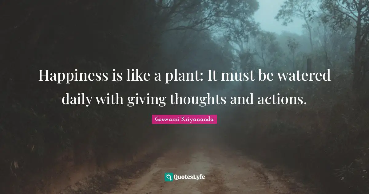 Actions Quotes: "Happiness is like a plant: It must be watered daily with giving thoughts and actions."