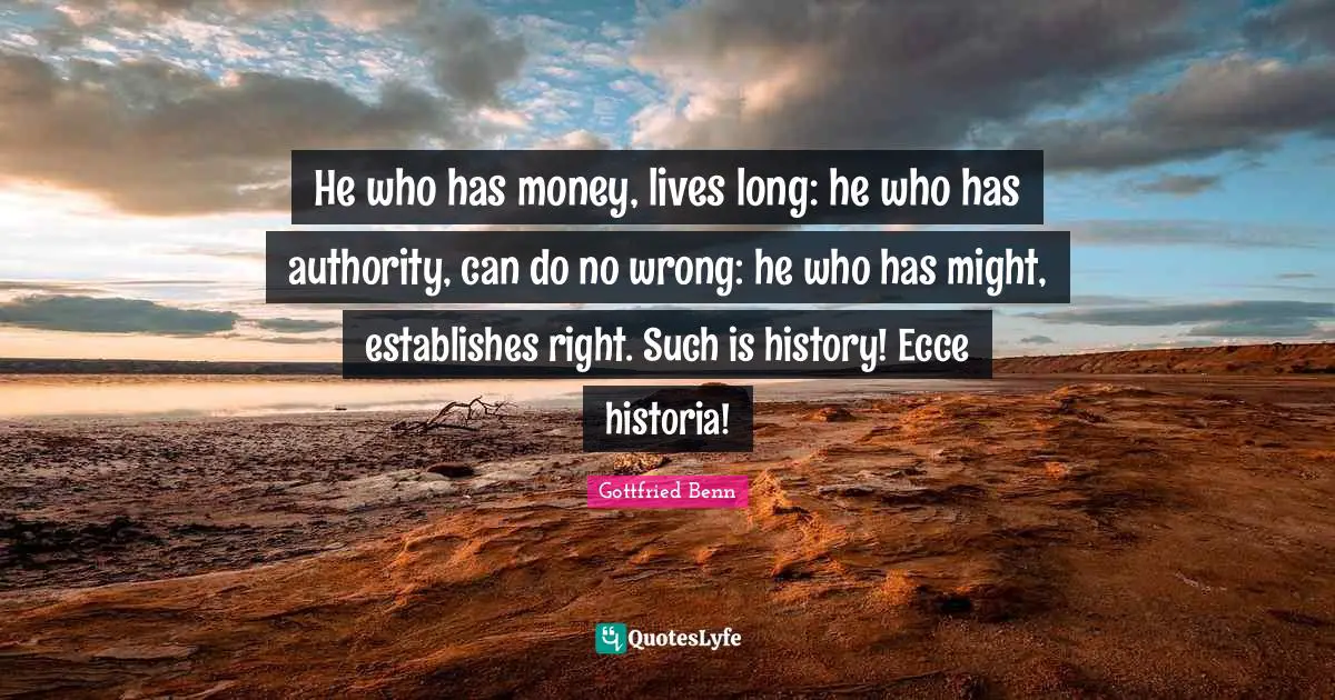 He who has money, lives long: he who has authority, can do no wrong: he who has might, establishes right. Such is history! Ecce historia!