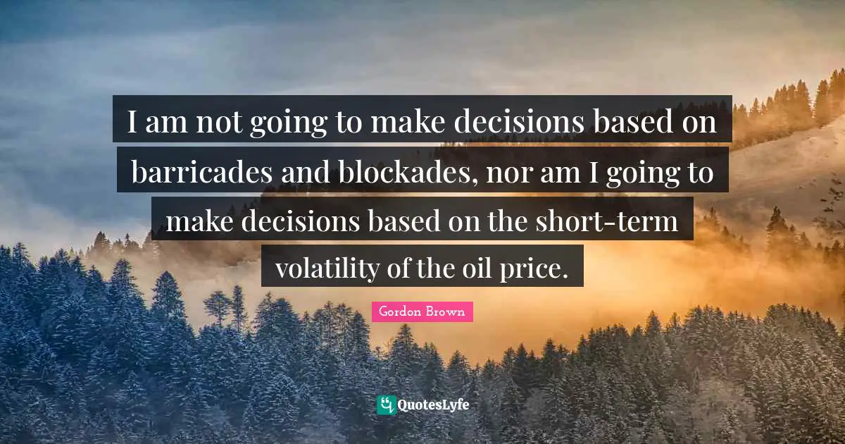 Volatility Quotes: "I am not going to make decisions based on barricades and blockades, nor am I going to make decisions based on the short-term volatility of the oil price."