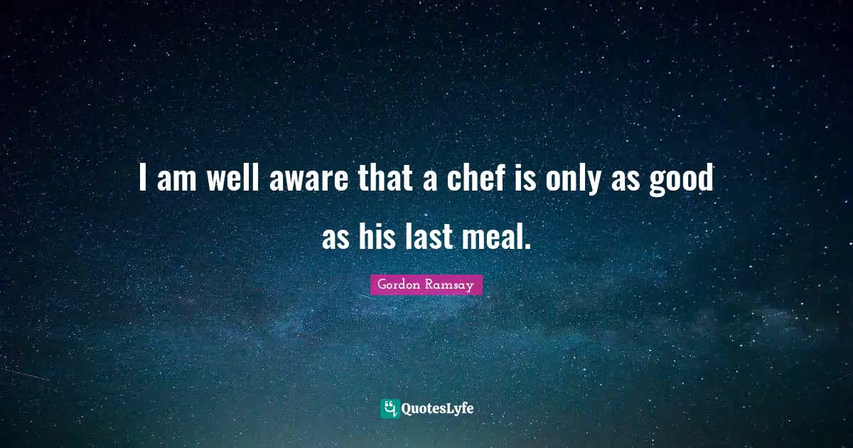 I am well aware that a chef is only as good as his last meal.