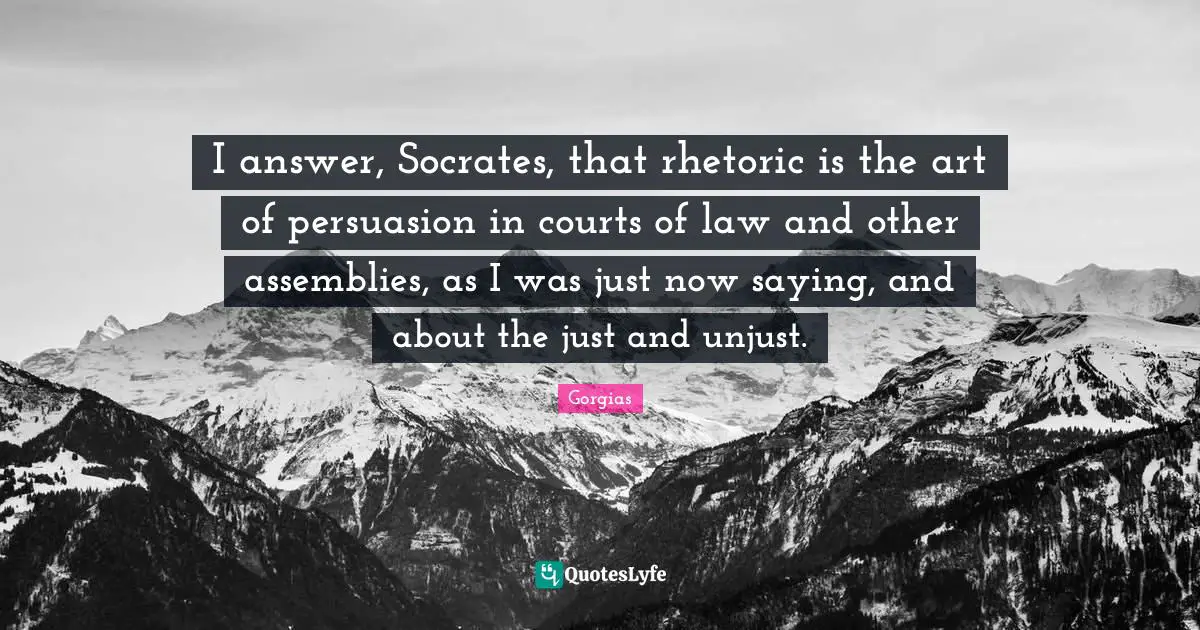 Unjust Quotes: "I answer, Socrates, that rhetoric is the art of persuasion in courts of law and other assemblies, as I was just now saying, and about the just and unjust."