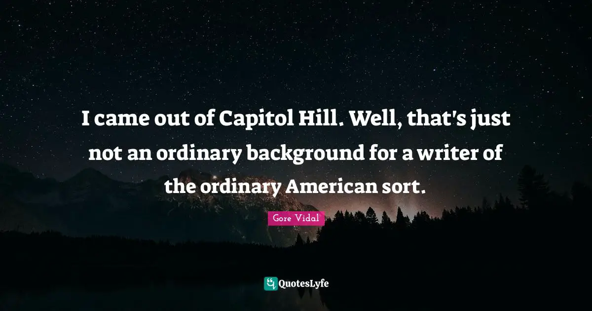 I came out of Capitol Hill. Well, that's just not an ordinary background for a writer of the ordinary American sort.