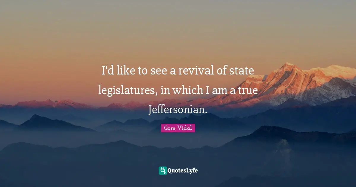 I'd like to see a revival of state legislatures, in which I am a true Jeffersonian.