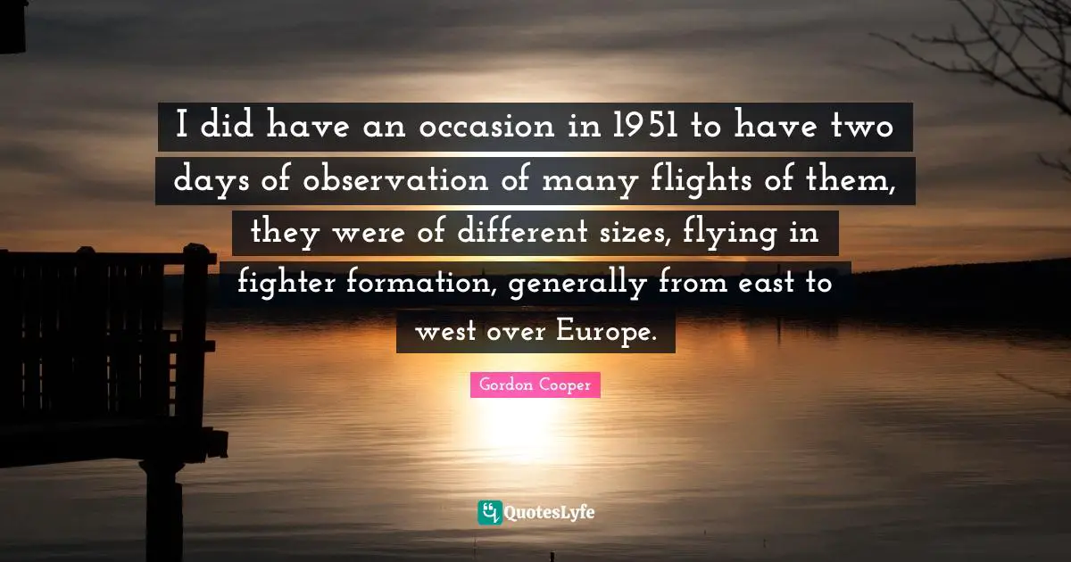 Gordon Cooper Quotes: "I did have an occasion in 1951 to have two days of observation of many flights of them, they were of different sizes, flying in fighter formation, generally from east to west over Europe."